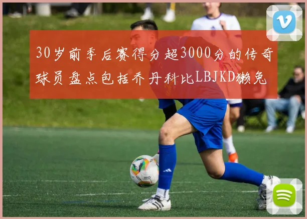 30岁前季后赛得分超3000分的传奇球员盘点包括乔丹科比LBJKD獭兔