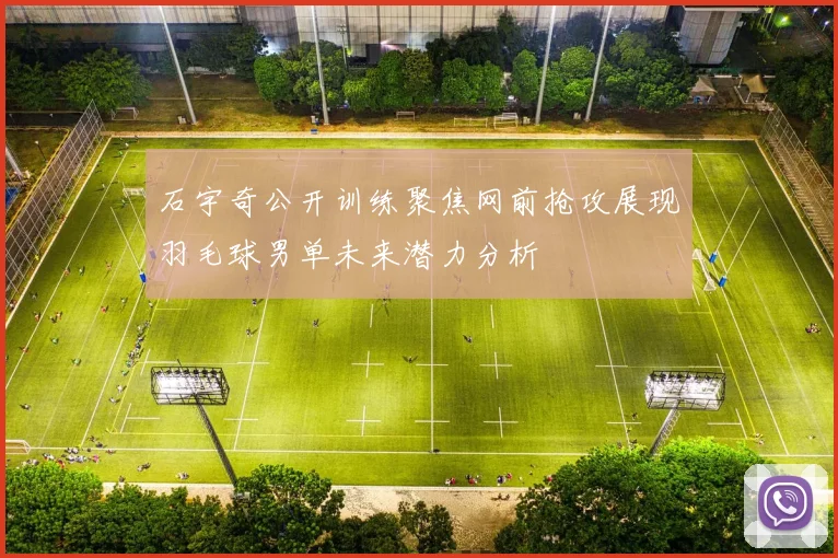 石宇奇公开训练聚焦网前抢攻展现羽毛球男单未来潜力分析