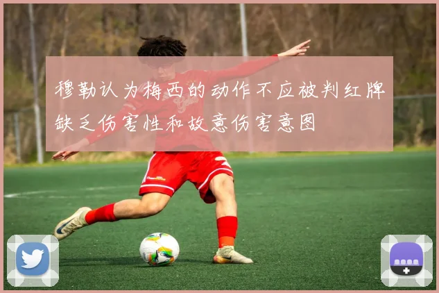 穆勒认为梅西的动作不应被判红牌缺乏伤害性和故意伤害意图