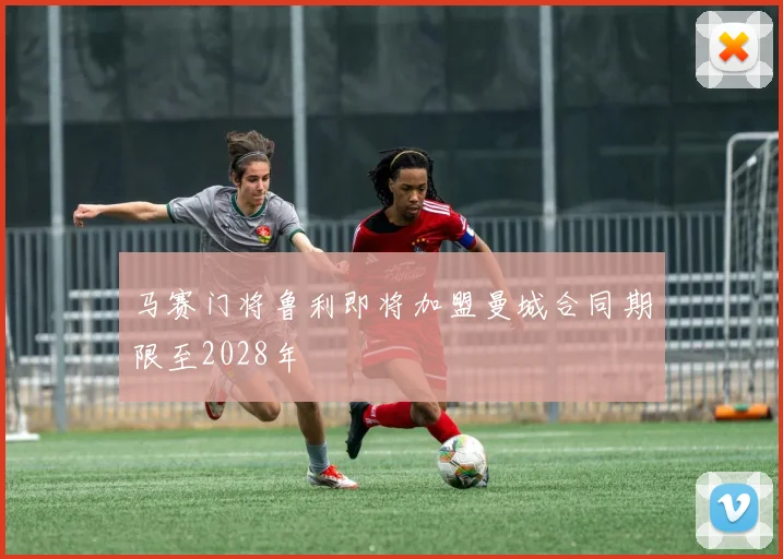 马赛门将鲁利即将加盟曼城合同期限至2028年