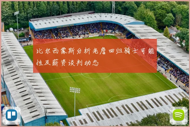 比尔西蒙斯分析老詹回归骑士可能性及薪资谈判动态