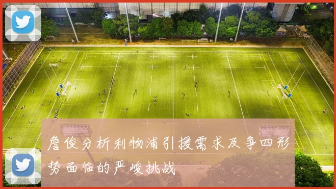 詹俊分析利物浦引援需求及争四形势面临的严峻挑战