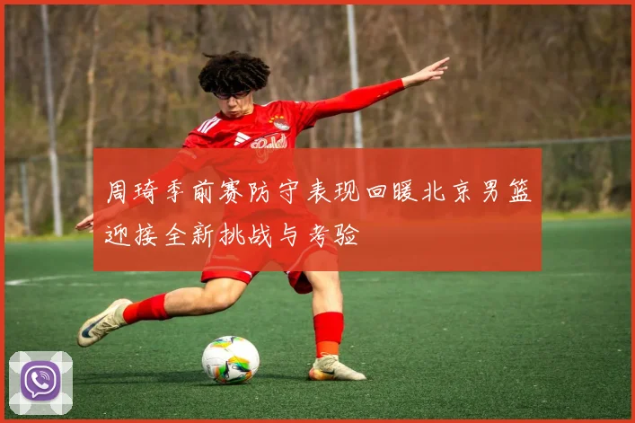 周琦季前赛防守表现回暖北京男篮迎接全新挑战与考验